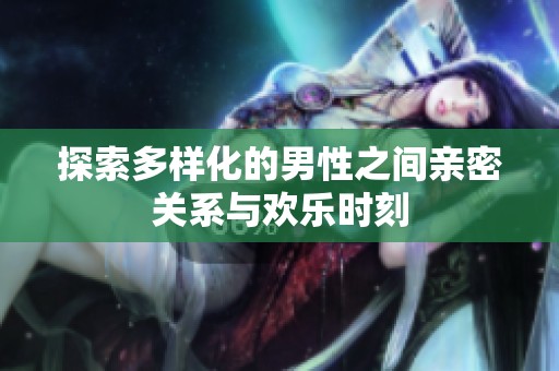 探索多样化的男性之间亲密关系与欢乐时刻