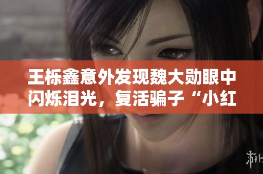 王栎鑫意外发现魏大勋眼中闪烁泪光，复活骗子“小红”计划面临变故与挑战