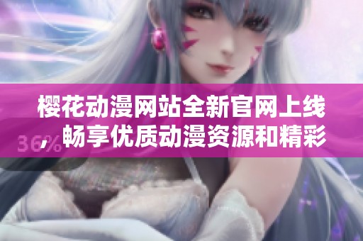 樱花动漫网站全新官网上线，畅享优质动漫资源和精彩内容