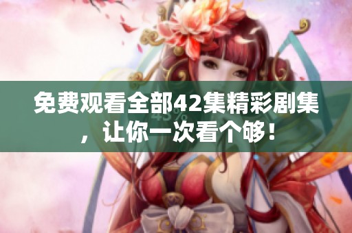 免费观看全部42集精彩剧集，让你一次看个够！