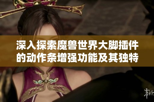 深入探索魔兽世界大脚插件的动作条增强功能及其独特亮点分析