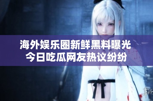 海外娱乐圈新鲜黑料曝光 今日吃瓜网友热议纷纷