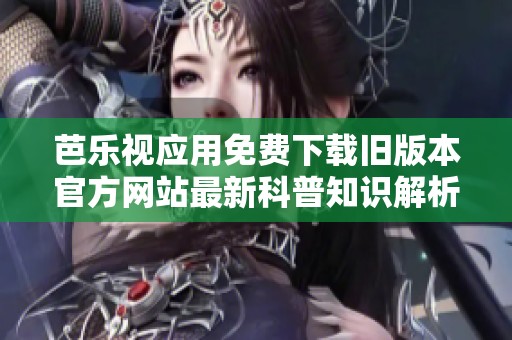 芭乐视应用免费下载旧版本官方网站最新科普知识解析