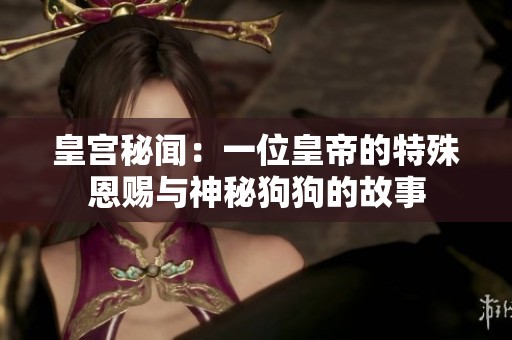 皇宫秘闻：一位皇帝的特殊恩赐与神秘狗狗的故事