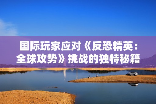 国际玩家应对《反恐精英：全球攻势》挑战的独特秘籍分享
