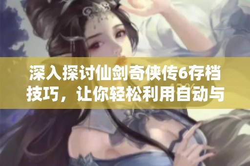 深入探讨仙剑奇侠传6存档技巧，让你轻松利用自动与手动存档功能提升游戏体验