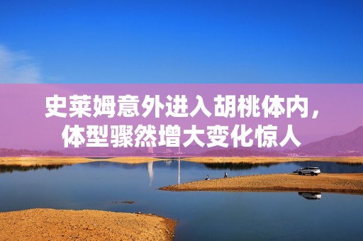 史莱姆意外进入胡桃体内，体型骤然增大变化惊人