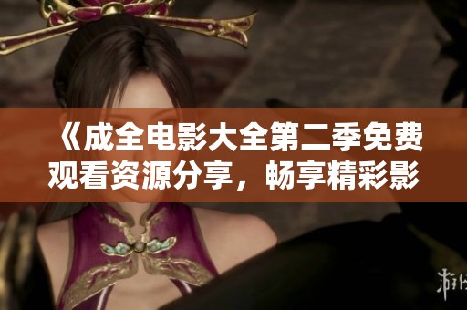 《成全电影大全第二季免费观看资源分享，畅享精彩影视时光》