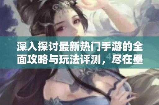 深入探讨最新热门手游的全面攻略与玩法评测，尽在墨子手游网