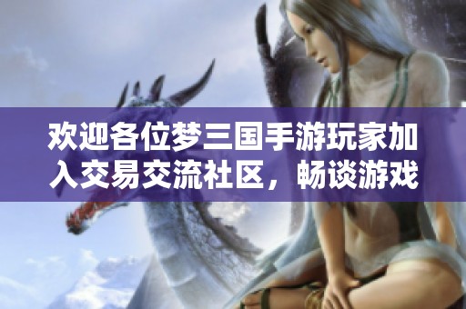 欢迎各位梦三国手游玩家加入交易交流社区，畅谈游戏心得与交易经验