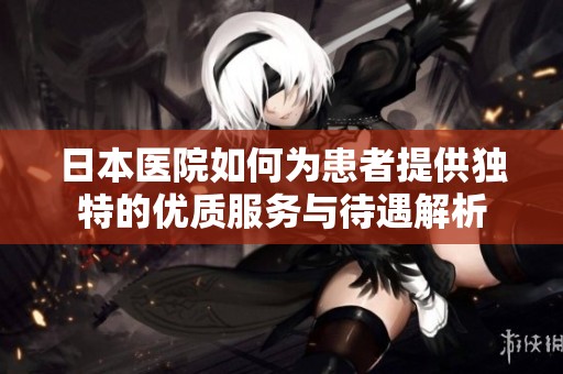 日本医院如何为患者提供独特的优质服务与待遇解析