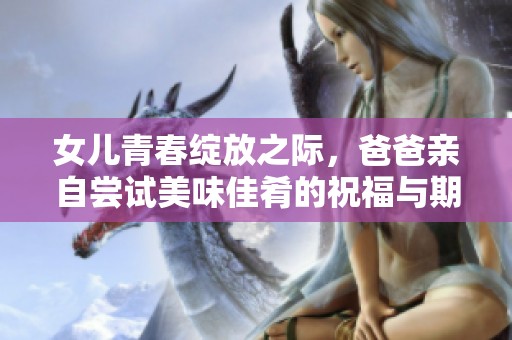 女儿青春绽放之际，爸爸亲自尝试美味佳肴的祝福与期待
