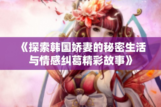 《探索韩国娇妻的秘密生活与情感纠葛精彩故事》