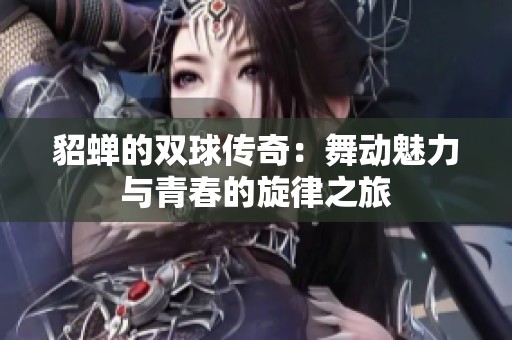貂蝉的双球传奇：舞动魅力与青春的旋律之旅