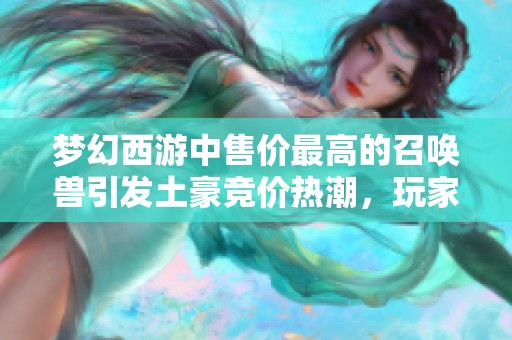 梦幻西游中售价最高的召唤兽引发土豪竞价热潮，玩家争相抢购欲望高涨