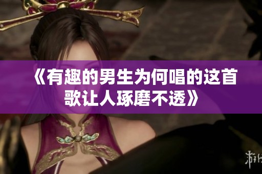 《有趣的男生为何唱的这首歌让人琢磨不透》