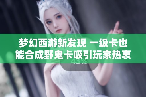 梦幻西游新发现 一级卡也能合成野鬼卡吸引玩家热衷收购 解析背后的原因