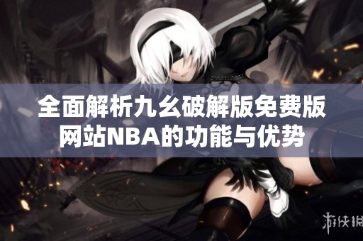 全面解析九幺破解版免费版网站NBA的功能与优势
