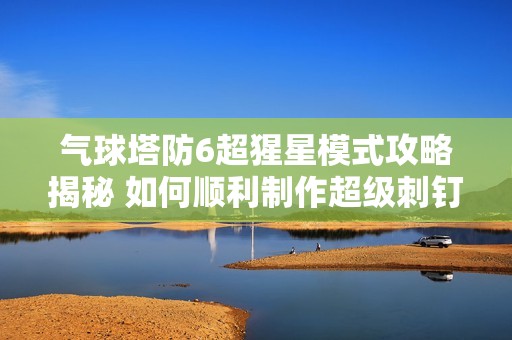 气球塔防6超猩星模式攻略揭秘 如何顺利制作超级刺钉地雷提升游戏胜率