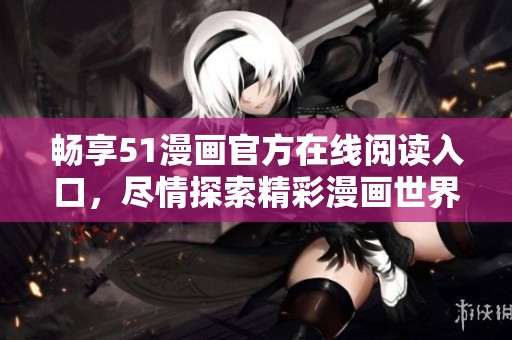 畅享51漫画官方在线阅读入口，尽情探索精彩漫画世界