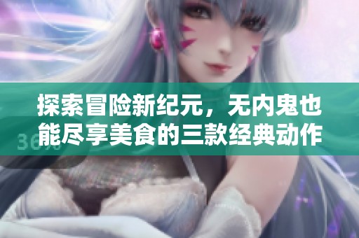 探索冒险新纪元，无内鬼也能尽享美食的三款经典动作手游推荐