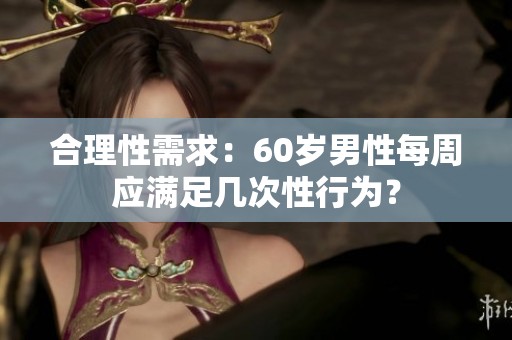 合理性需求：60岁男性每周应满足几次性行为？