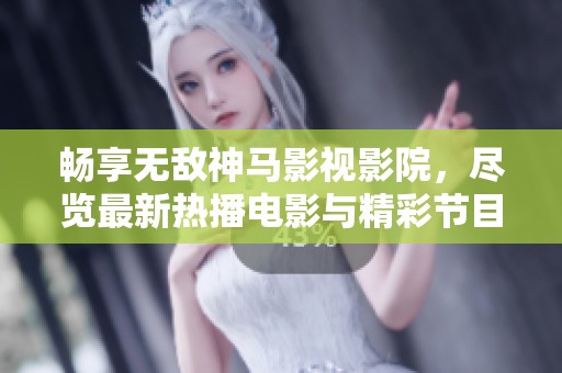 畅享无敌神马影视影院，尽览最新热播电影与精彩节目