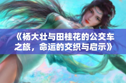 《杨大壮与田桂花的公交车之旅，命运的交织与启示》