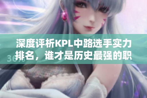 深度评析KPL中路选手实力排名，谁才是历史最强的职业中路选手