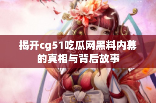 揭开cg51吃瓜网黑料内幕的真相与背后故事