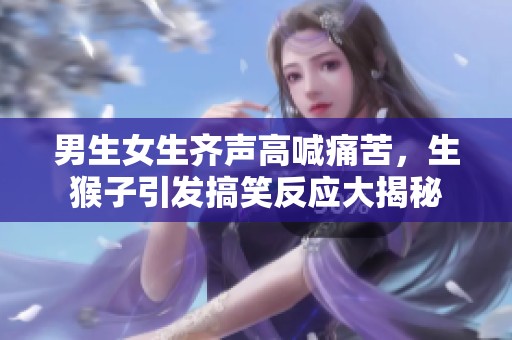 男生女生齐声高喊痛苦，生猴子引发搞笑反应大揭秘