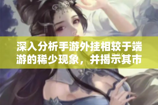 深入分析手游外挂相较于端游的稀少现象，并揭示其市场流通渠道的真相