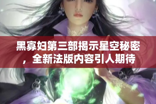 黑寡妇第三部揭示星空秘密，全新法版内容引人期待