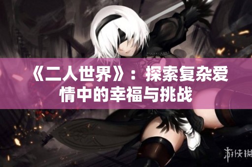 《二人世界》：探索复杂爱情中的幸福与挑战