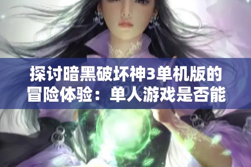 探讨暗黑破坏神3单机版的冒险体验：单人游戏是否能带来乐趣与挑战
