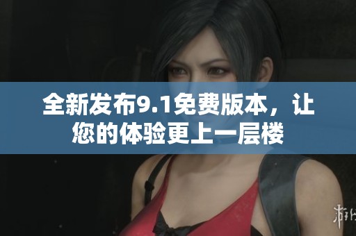 全新发布9.1免费版本，让您的体验更上一层楼