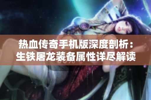热血传奇手机版深度剖析：生铁屠龙装备属性详尽解读与全面分析