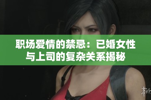职场爱情的禁忌：已婚女性与上司的复杂关系揭秘