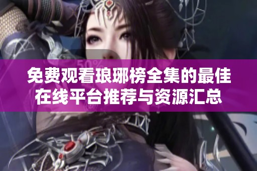 免费观看琅琊榜全集的最佳在线平台推荐与资源汇总