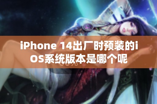 iPhone 14出厂时预装的iOS系统版本是哪个呢