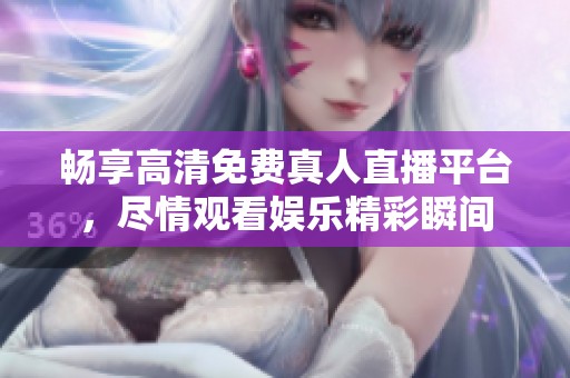 畅享高清免费真人直播平台，尽情观看娱乐精彩瞬间