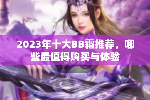 2023年十大BB霜推荐，哪些最值得购买与体验