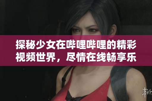 探秘少女在哔哩哔哩的精彩视频世界，尽情在线畅享乐趣