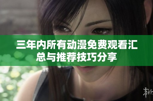 三年内所有动漫免费观看汇总与推荐技巧分享