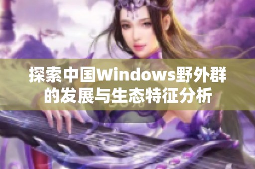 探索中国Windows野外群的发展与生态特征分析