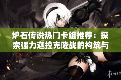 炉石传说热门卡组推荐：探索强力迦拉克隆战的构筑与战术分析