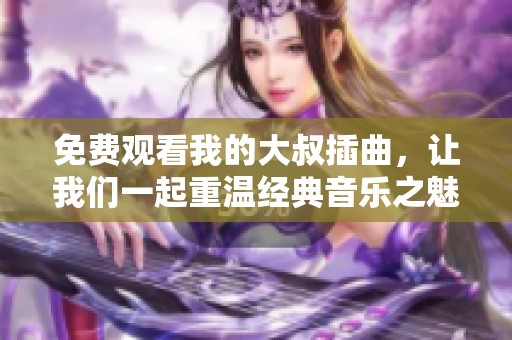 免费观看我的大叔插曲，让我们一起重温经典音乐之魅力