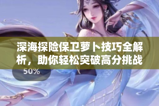 深海探险保卫萝卜技巧全解析，助你轻松突破高分挑战记录，尽享游戏乐趣