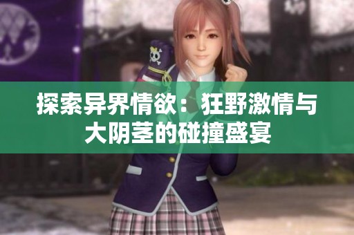 探索异界情欲：狂野激情与大阴茎的碰撞盛宴