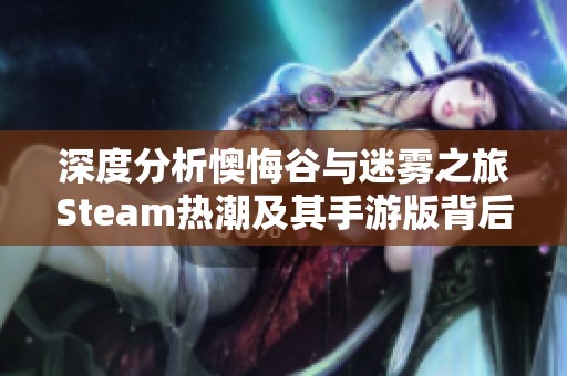 深度分析懊悔谷与迷雾之旅Steam热潮及其手游版背后秘密揭秘